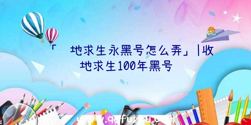 「绝地求生永黑号怎么弄」|收绝地求生100年黑号